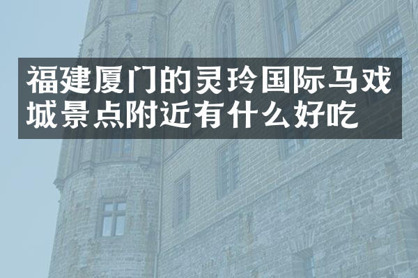 福建厦门的灵玲国际马戏城景点附近有什么好吃的