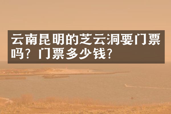 云南昆明的芝云洞要门票吗？门票多少钱？