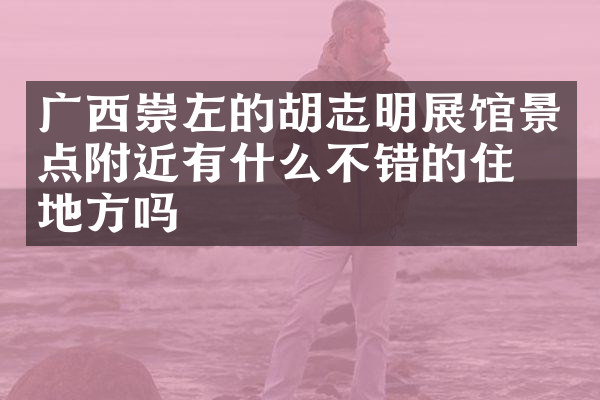 广西崇左的胡志明展馆景点附近有什么不错的住的地方吗
