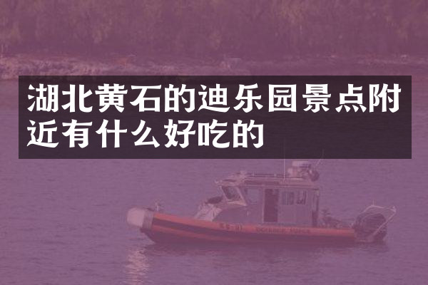 湖北黄石的迪乐园景点附近有什么好吃的