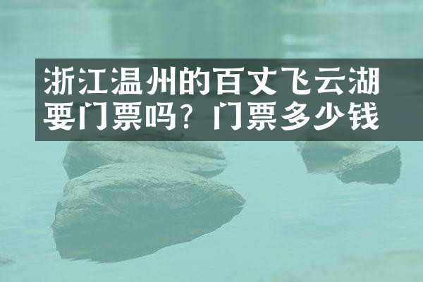 浙江温州的百丈漈飞云湖要门票吗？门票多少钱？