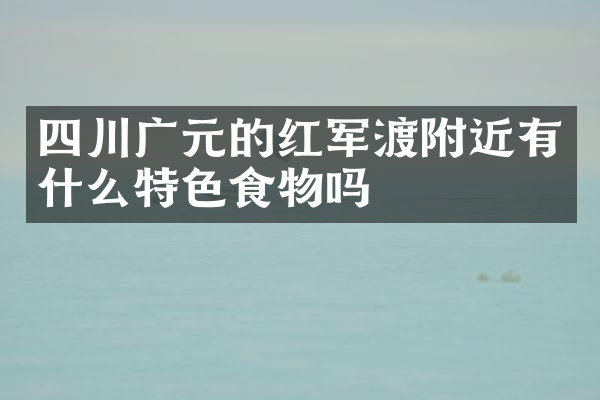 四川广元的红军渡附近有什么特色食物吗