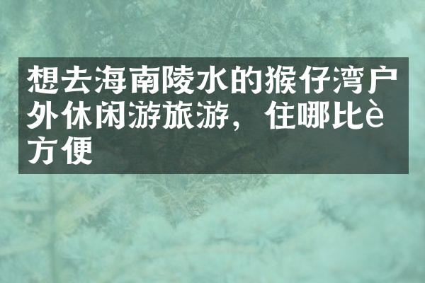 想去海南陵水的猴仔湾户外休闲游旅游，住哪比较方便