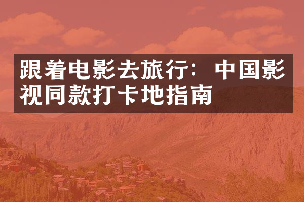 跟着电影去旅行：中国影视同款打卡地指南
