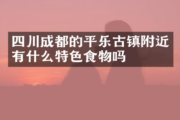 四川成都的平乐古镇附近有什么特色食物吗