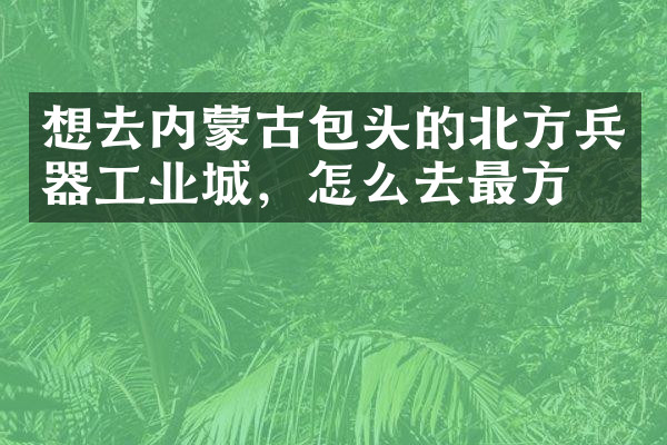 想去内蒙古包头的北方兵器工业城，怎么去最方便