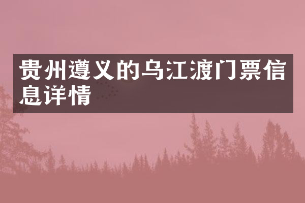 贵州遵义的乌江渡门票信息详情