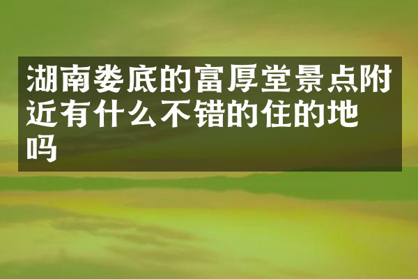 湖南娄底的富厚堂景点附近有什么不错的住的地方吗