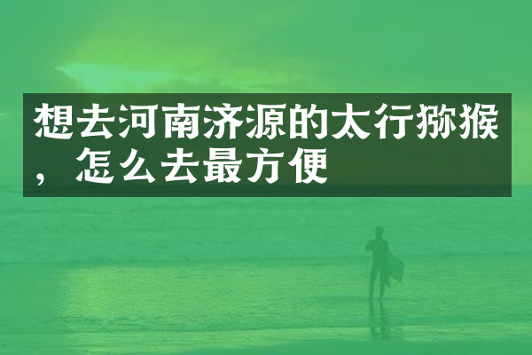 想去河南济源的太行猕猴，怎么去最方便