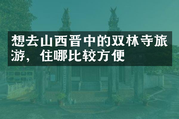 想去山西晋中的双林寺旅游，住哪比较方便