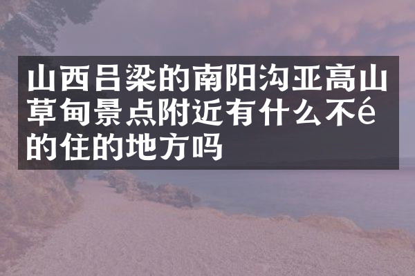 山西吕梁的南阳沟亚高山草甸景点附近有什么不错的住的地方吗