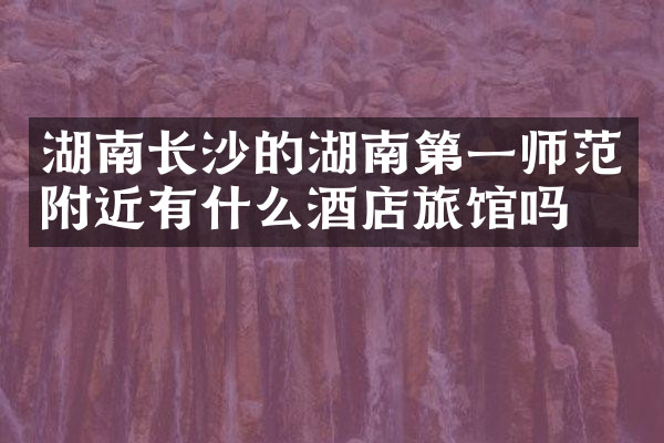 湖南长沙的湖南第一师范附近有什么酒店旅馆吗