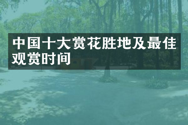 中国十大赏花胜地及最佳观赏时间