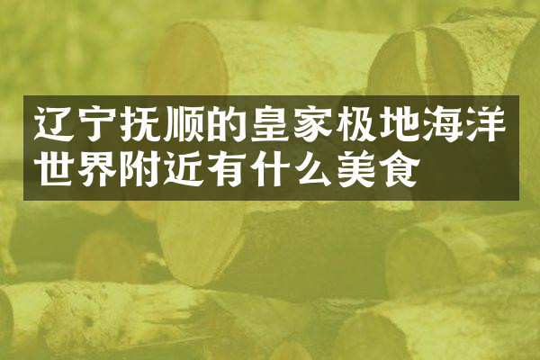 辽宁抚顺的皇家极地海洋世界附近有什么美食