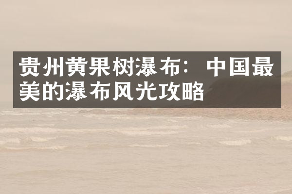贵州黄果树瀑布：中国最美的瀑布风光攻略