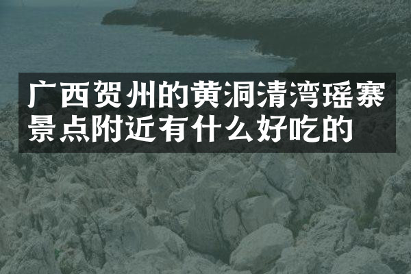 广西贺州的黄洞清湾瑶寨景点附近有什么好吃的