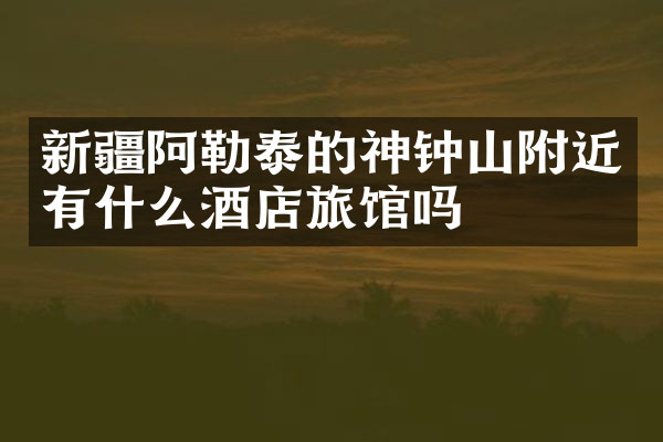 新疆阿勒泰的神钟山附近有什么酒店旅馆吗