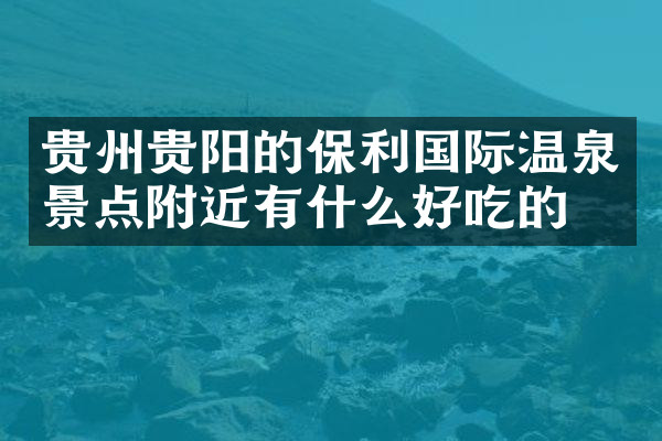 贵州贵阳的保利国际温泉景点附近有什么好吃的