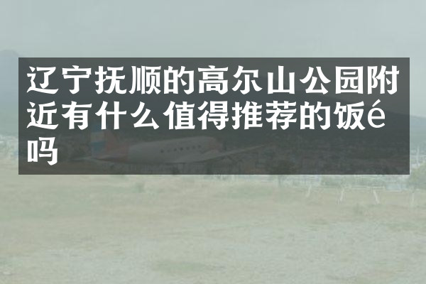 辽宁抚顺的高尔山公园附近有什么值得推荐的饭馆吗