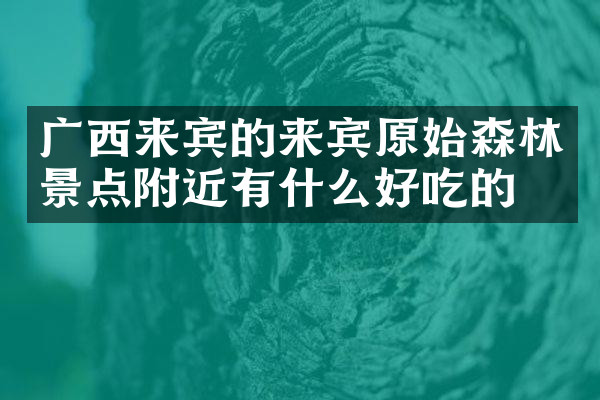 广西来宾的来宾原始森林景点附近有什么好吃的