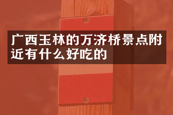 广西玉林的万济桥景点附近有什么好吃的