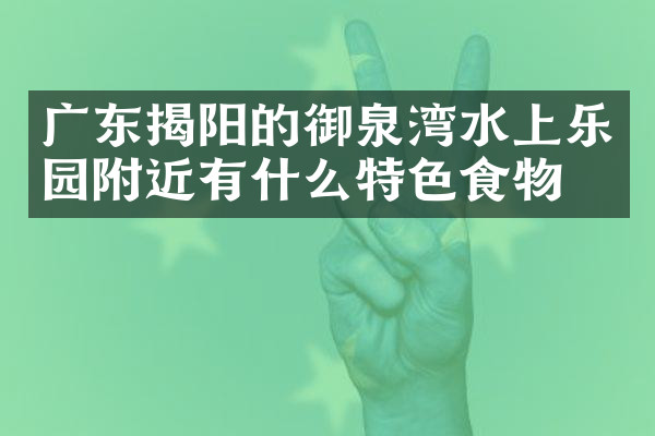 广东揭阳的御泉湾水上乐园附近有什么特色食物吗