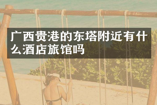 广西贵港的东塔附近有什么酒店旅馆吗