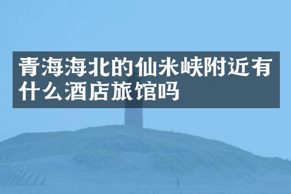青海海北的仙米峡附近有什么酒店旅馆吗