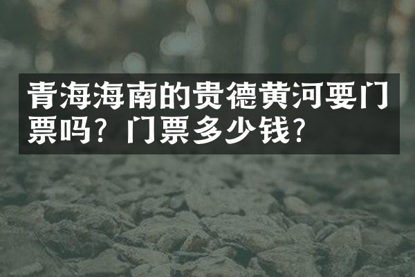 青海海南的贵德黄河要门票吗？门票多少钱？