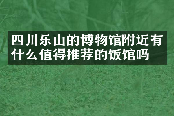 四川乐山的博物馆附近有什么值得推荐的饭馆吗