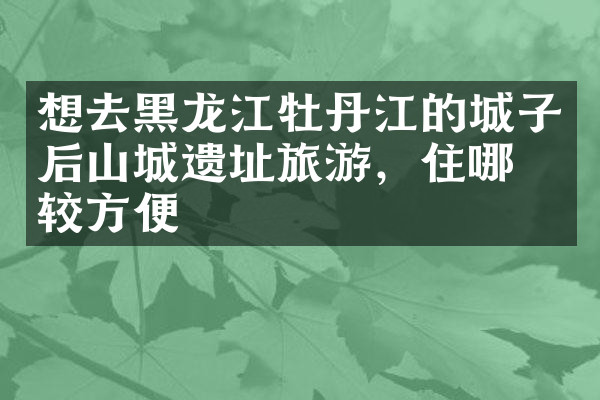想去黑龙江牡丹江的城子后山城遗址旅游，住哪比较方便