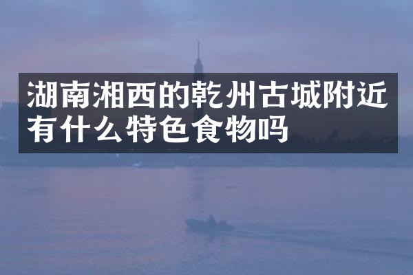 湖南湘西的乾州古城附近有什么特色食物吗
