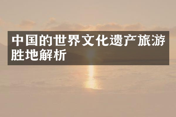 中国的世界文化遗产旅游胜地解析