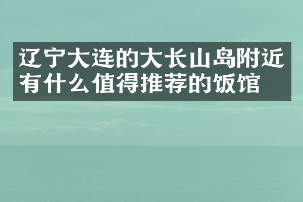 辽宁大连的大长山岛附近有什么值得推荐的饭馆吗