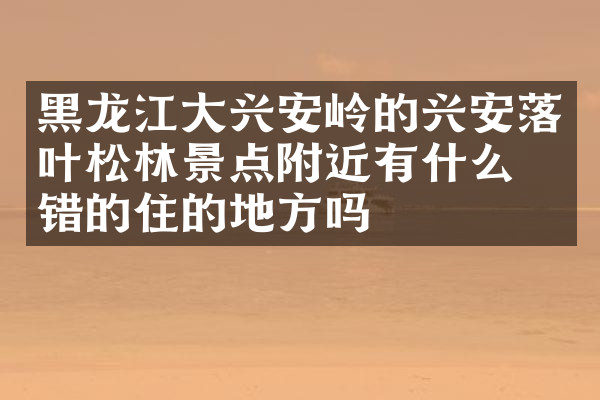 黑龙江大兴安岭的兴安落叶松林景点附近有什么不错的住的地方吗