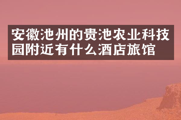 安徽池州的贵池农业科技园附近有什么酒店旅馆吗