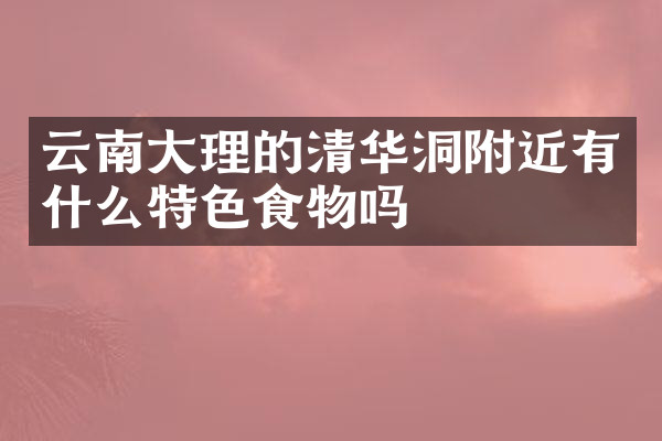 云南大理的清华洞附近有什么特色食物吗
