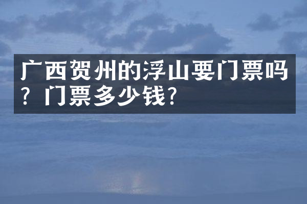 广西贺州的浮山要门票吗？门票多少钱？