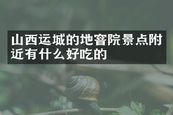 山西运城的地窨院景点附近有什么好吃的