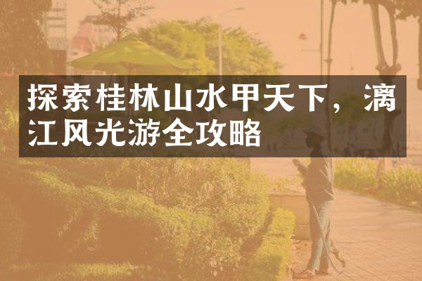 探索桂林山水甲天下，漓江风光游全攻略
