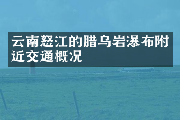 云南怒江的腊乌岩瀑布附近交通概况