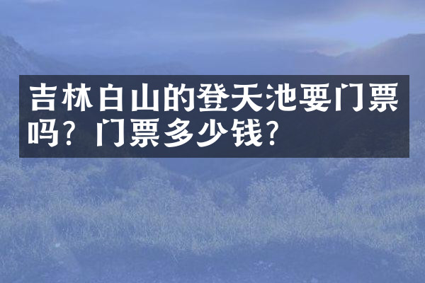 吉林白山的登天池要门票吗？门票多少钱？