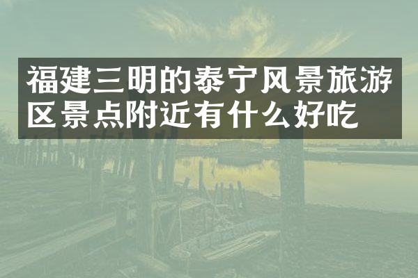 福建三明的泰宁风景旅游区景点附近有什么好吃的