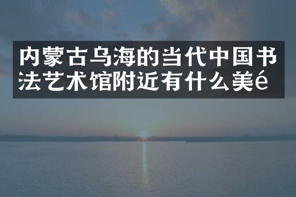 内蒙古乌海的当代中国书法艺术馆附近有什么美食