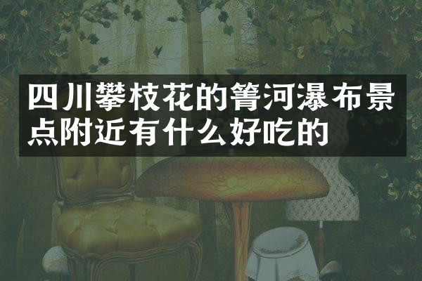 四川攀枝花的箐河瀑布景点附近有什么好吃的