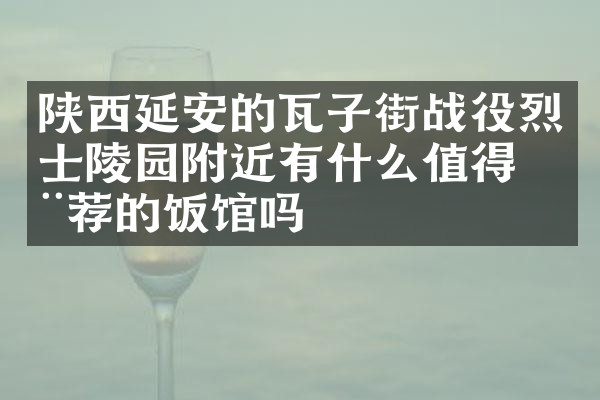 陕西延安的瓦子街战役烈士陵园附近有什么值得推荐的饭馆吗
