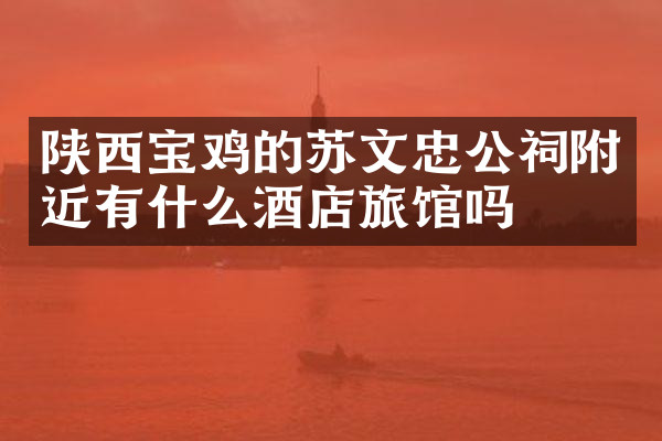 陕西宝鸡的苏文忠公祠附近有什么酒店旅馆吗