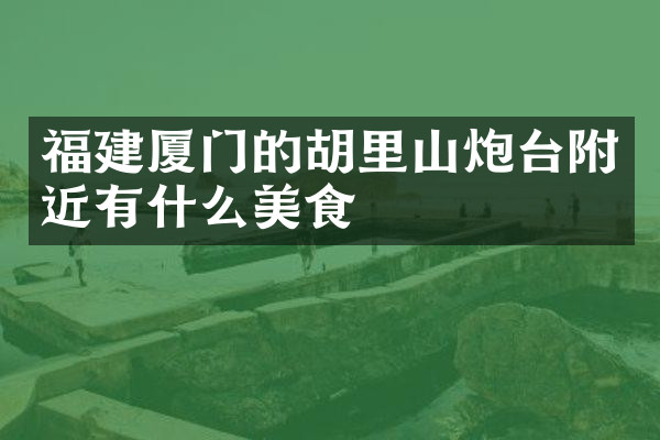 福建厦门的胡里山炮台附近有什么美食