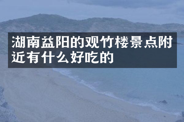 湖南益阳的观竹楼景点附近有什么好吃的