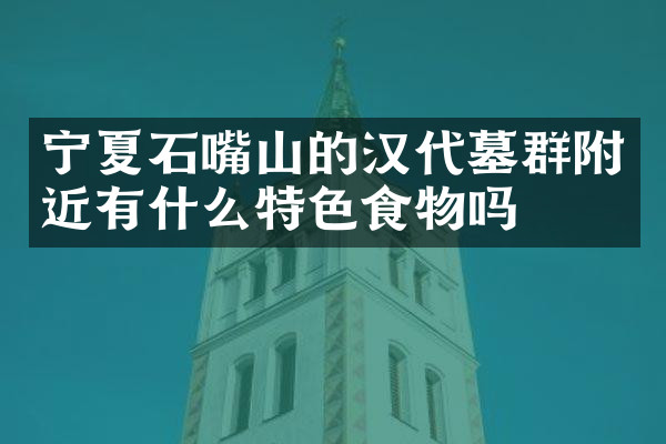 宁夏石嘴山的汉代墓群附近有什么特色食物吗